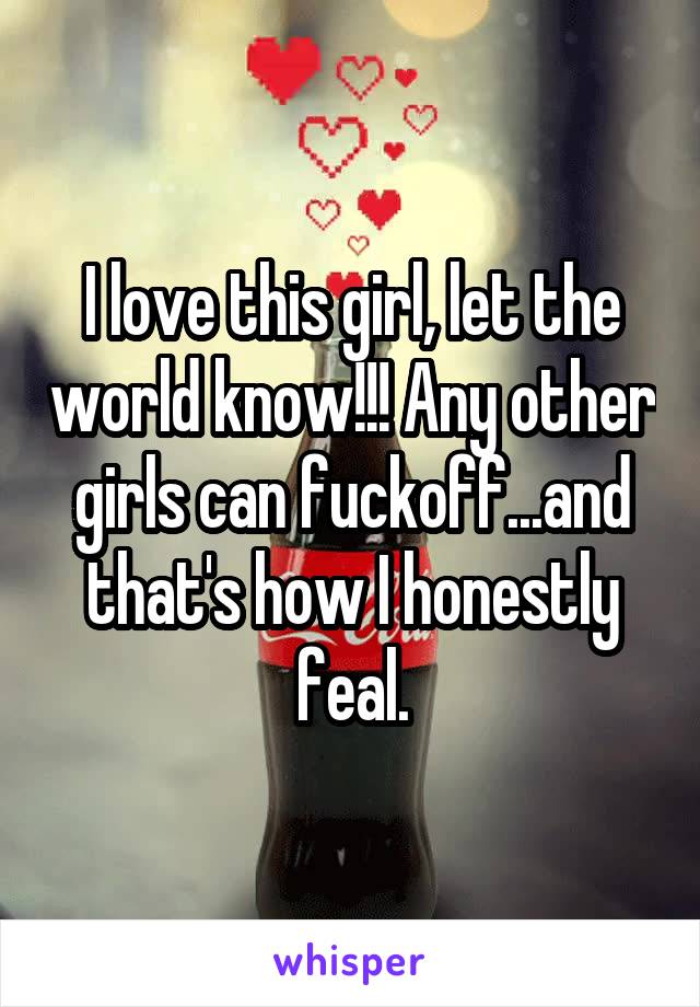 I love this girl, let the world know!!! Any other girls can fuckoff...and that's how I honestly feal.