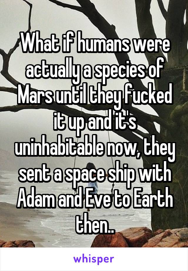 What if humans were actually a species of Mars until they fucked it up and it's uninhabitable now, they sent a space ship with Adam and Eve to Earth then..