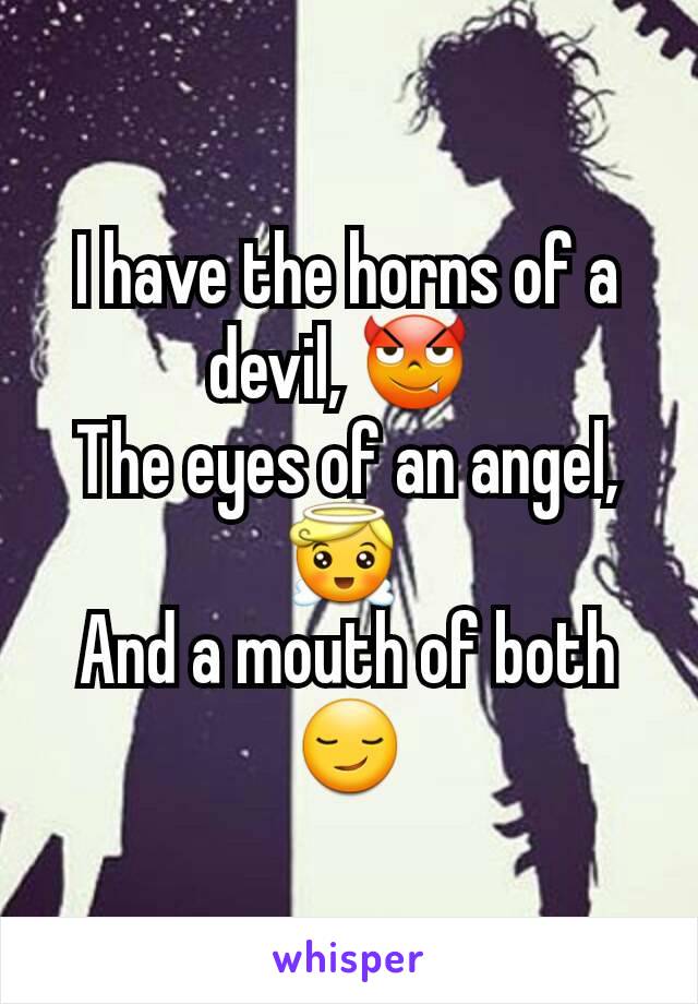 I have the horns of a devil, 😈 
The eyes of an angel, 😇 
And a mouth of both 😏