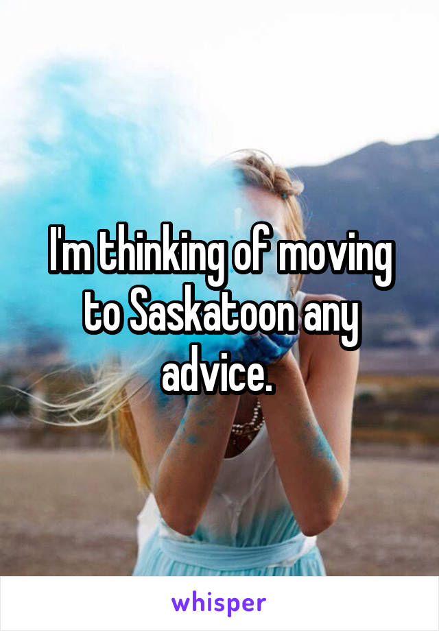 I'm thinking of moving to Saskatoon any advice. 