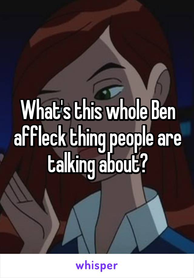 What's this whole Ben affleck thing people are talking about?