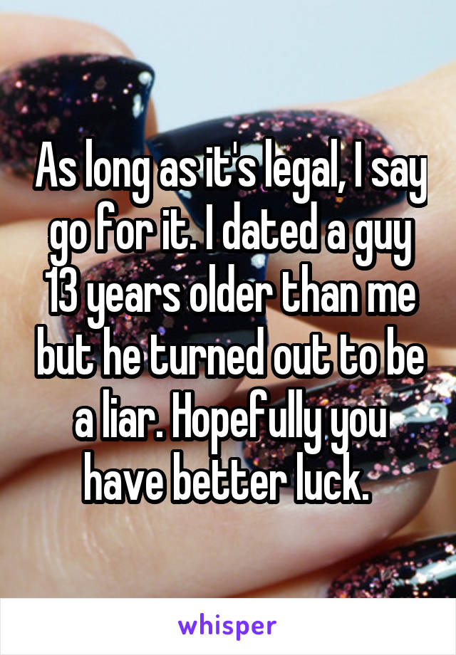 As long as it's legal, I say go for it. I dated a guy 13 years older than me but he turned out to be a liar. Hopefully you have better luck. 