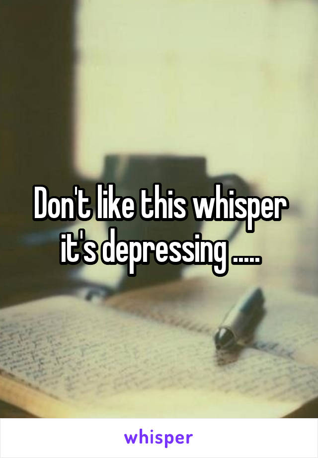 Don't like this whisper it's depressing .....