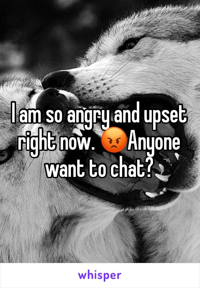 I am so angry and upset right now. 😡Anyone want to chat?