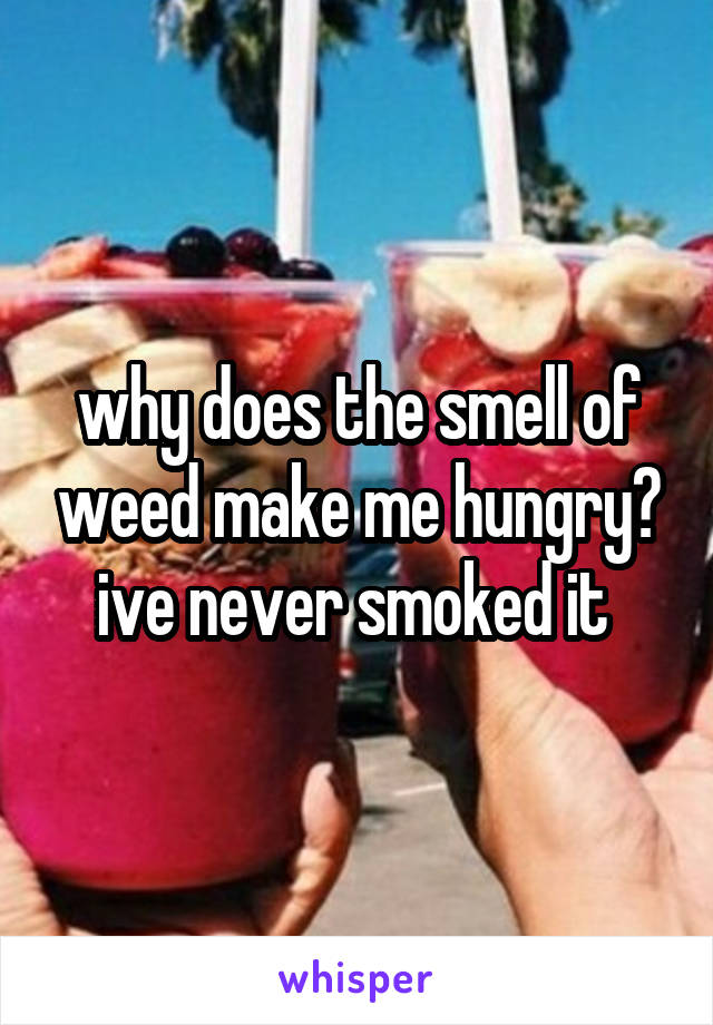 why does the smell of weed make me hungry? ive never smoked it 