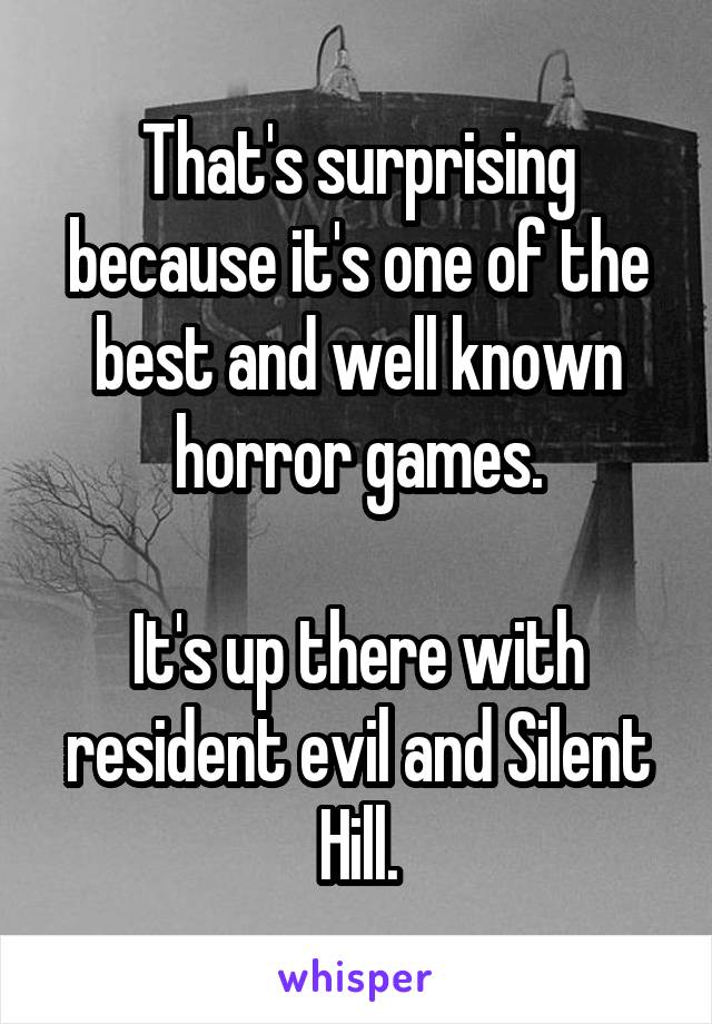 That's surprising because it's one of the best and well known horror games.

It's up there with resident evil and Silent Hill.