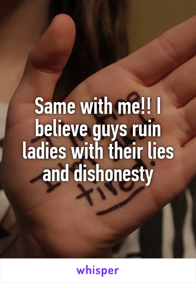 Same with me!! I believe guys ruin ladies with their lies and dishonesty
