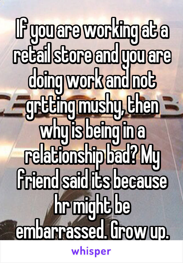 If you are working at a retail store and you are doing work and not grtting mushy, then why is being in a relationship bad? My friend said its because hr might be embarrassed. Grow up.