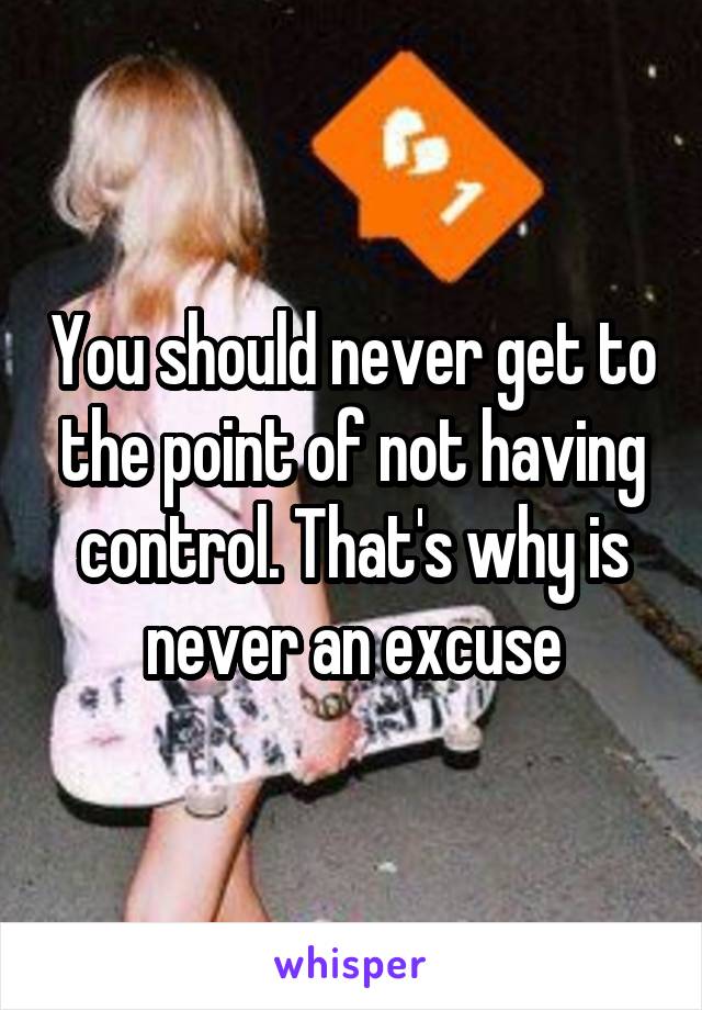 You should never get to the point of not having control. That's why is never an excuse