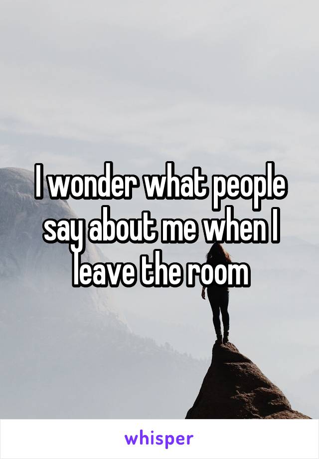 I wonder what people say about me when I leave the room