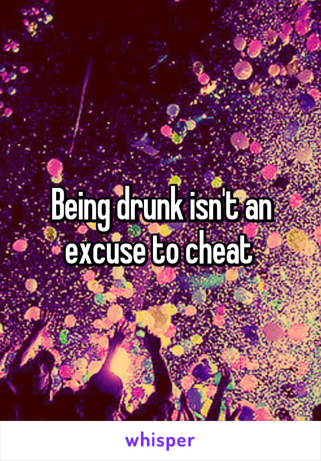 Being drunk isn't an excuse to cheat 