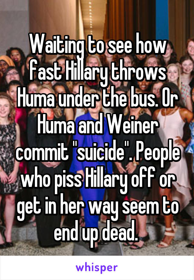 Waiting to see how fast Hillary throws Huma under the bus. Or Huma and Weiner commit "suicide". People who piss Hillary off or get in her way seem to end up dead. 