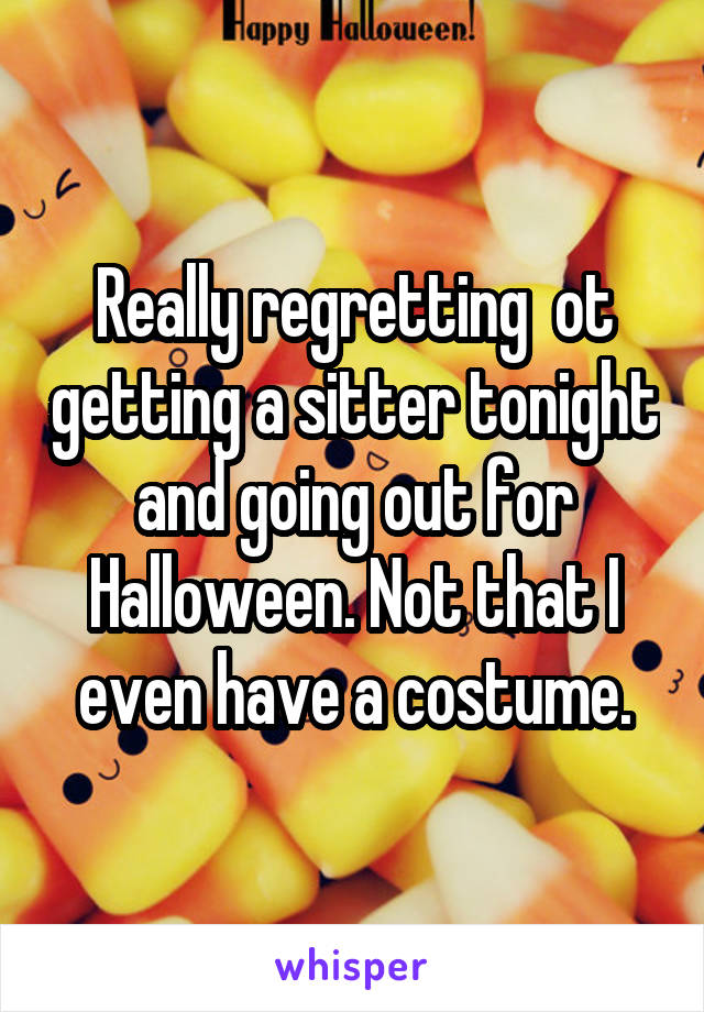 Really regretting  ot getting a sitter tonight and going out for Halloween. Not that I even have a costume.
