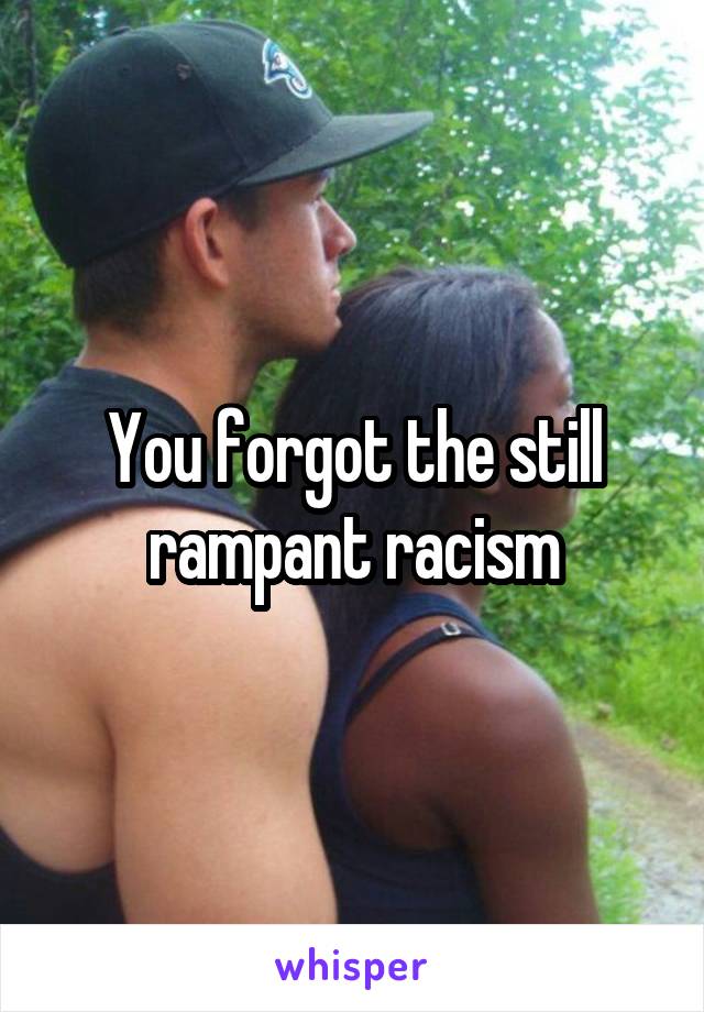 You forgot the still rampant racism