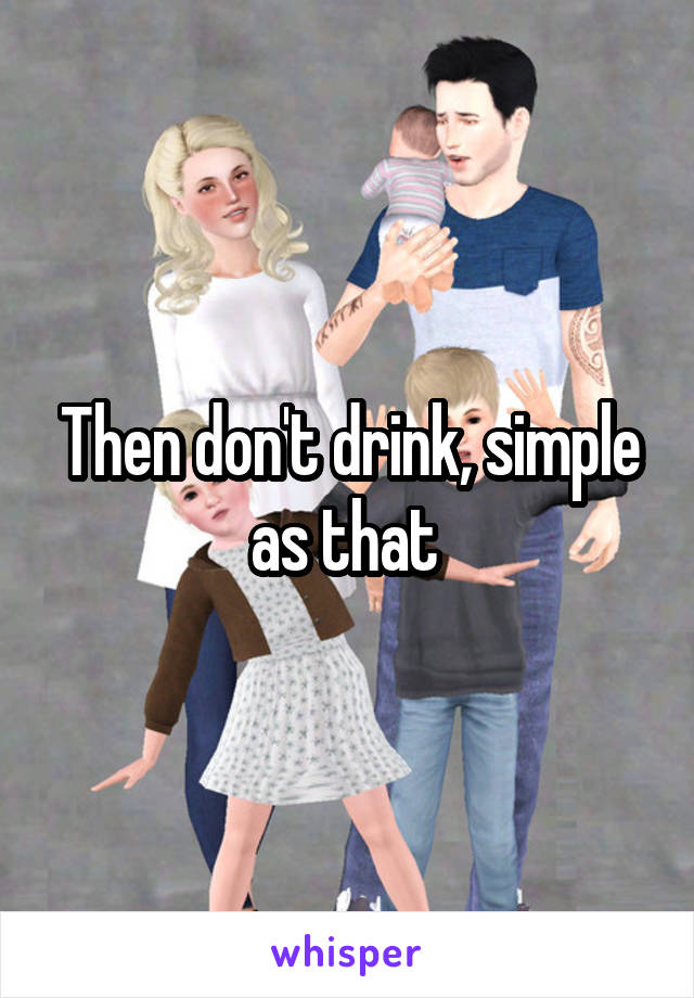 Then don't drink, simple as that 