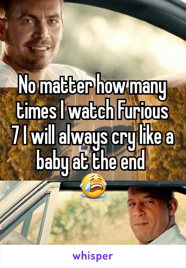 No matter how many times I watch Furious 7 I will always cry like a baby at the end 
😭