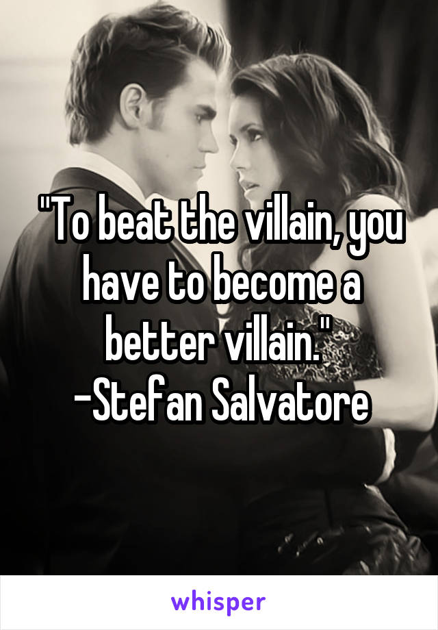 "To beat the villain, you have to become a better villain." 
-Stefan Salvatore