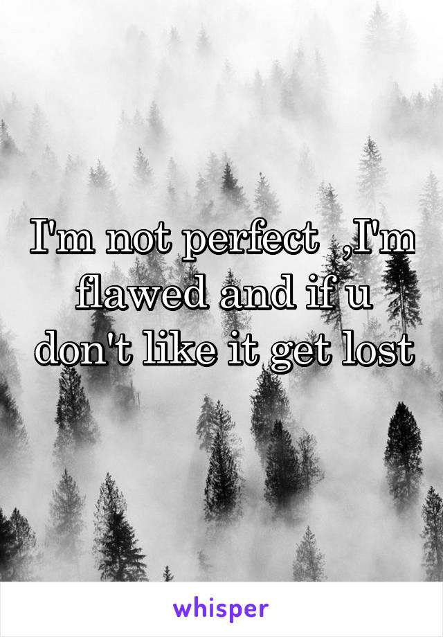 I'm not perfect  ,I'm flawed and if u don't like it get lost 