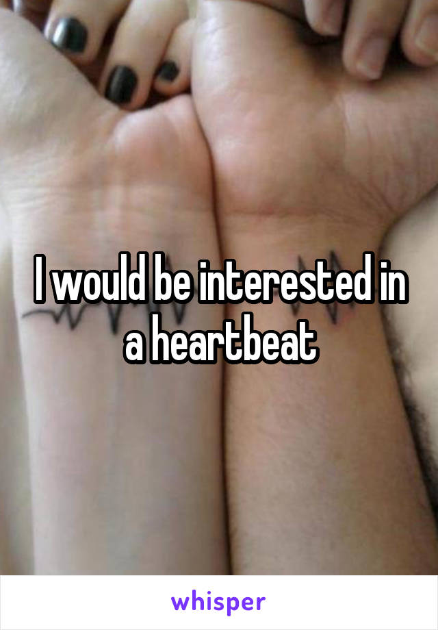 I would be interested in a heartbeat