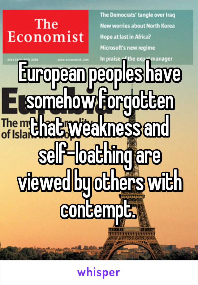 European peoples have somehow forgotten that weakness and self-loathing are viewed by others with contempt. 