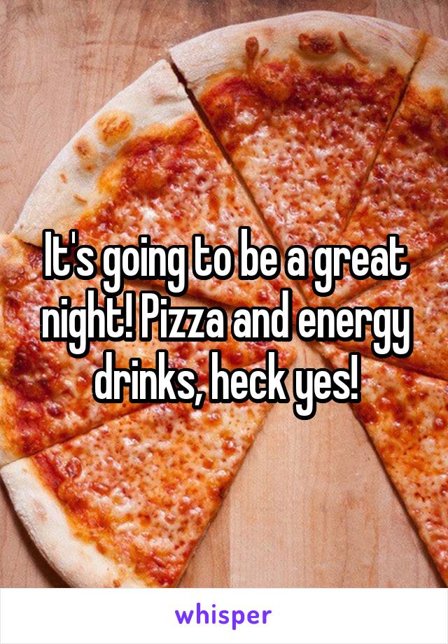 It's going to be a great night! Pizza and energy drinks, heck yes!