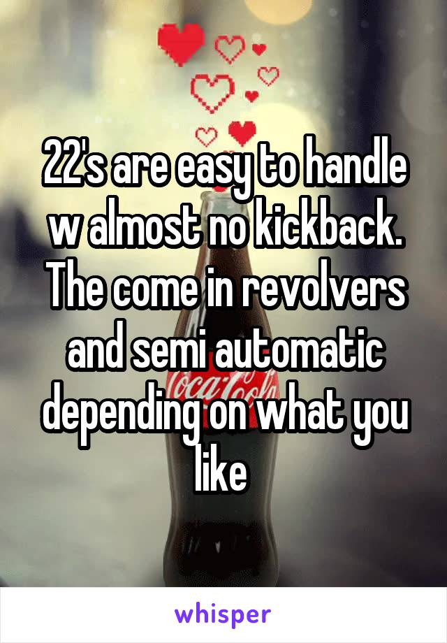 22's are easy to handle w almost no kickback. The come in revolvers and semi automatic depending on what you like 