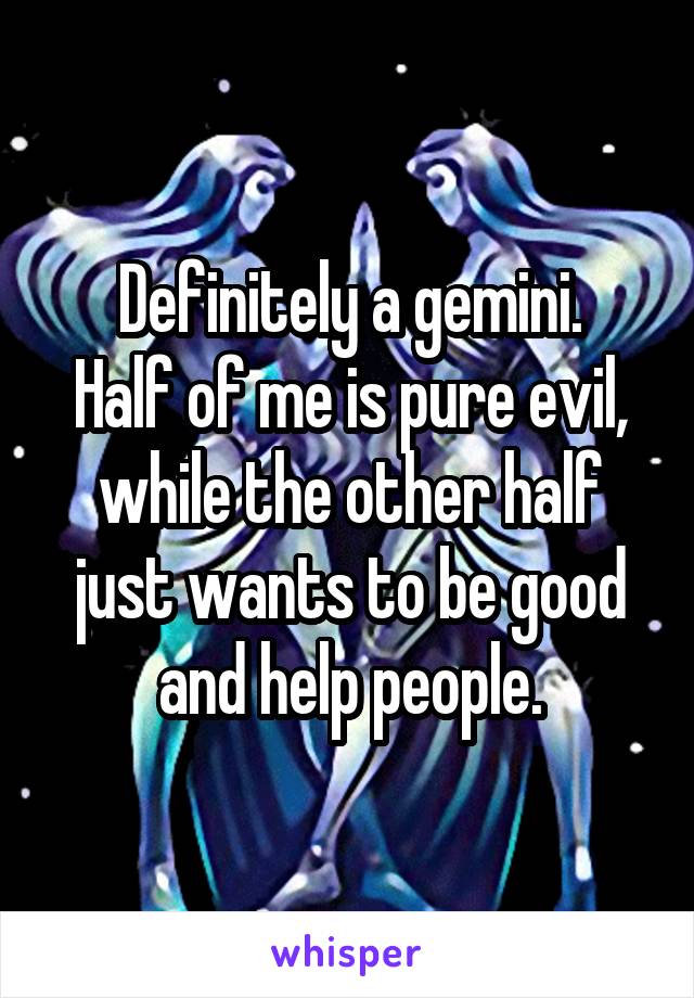 Definitely a gemini.
Half of me is pure evil, while the other half just wants to be good and help people.