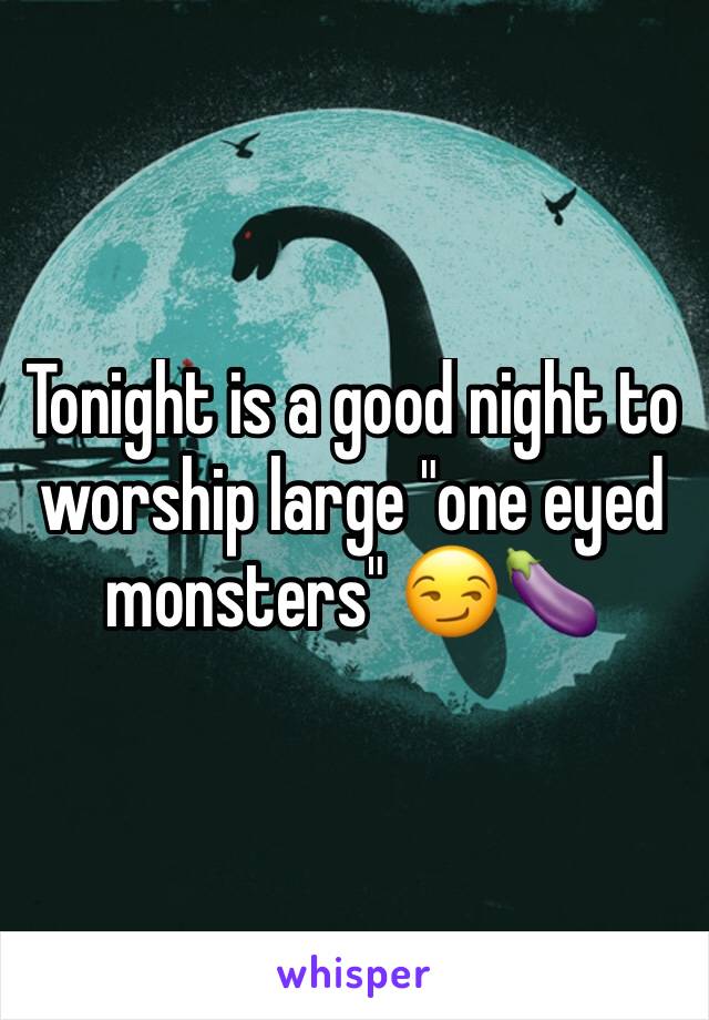 Tonight is a good night to worship large "one eyed monsters" 😏🍆