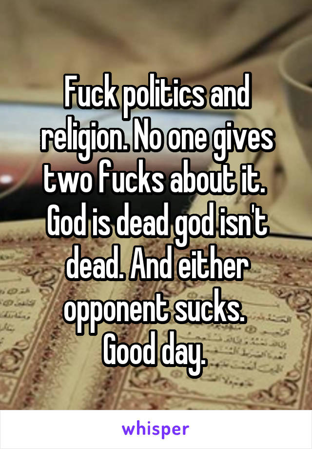 Fuck politics and religion. No one gives two fucks about it.  God is dead god isn't dead. And either opponent sucks. 
Good day. 