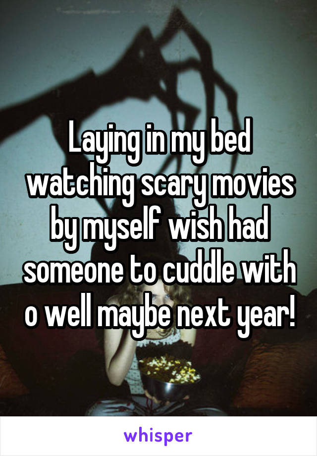 Laying in my bed watching scary movies by myself wish had someone to cuddle with o well maybe next year!