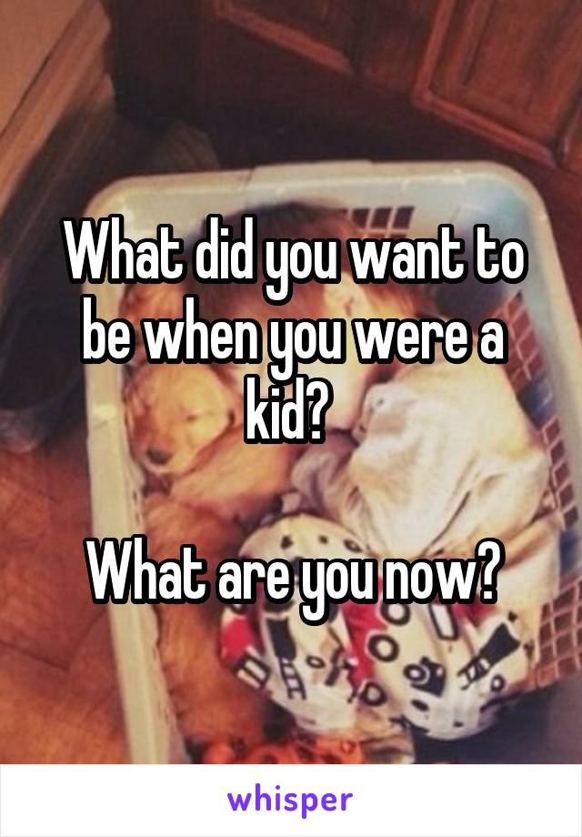 What did you want to be when you were a kid? 

What are you now?