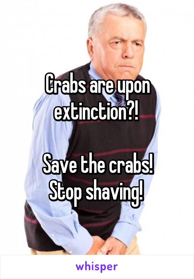 Crabs are upon extinction?! 

Save the crabs!
Stop shaving! 
