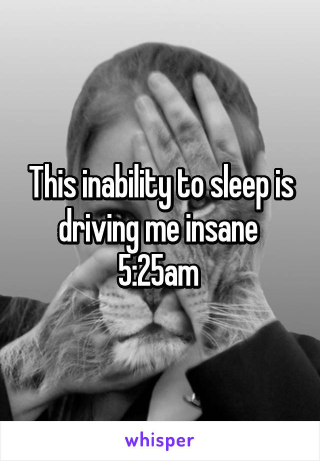 This inability to sleep is driving me insane 
5:25am 
