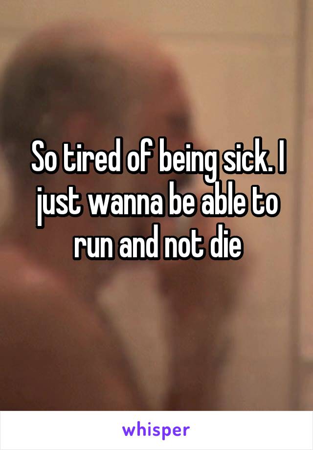 So tired of being sick. I just wanna be able to run and not die
