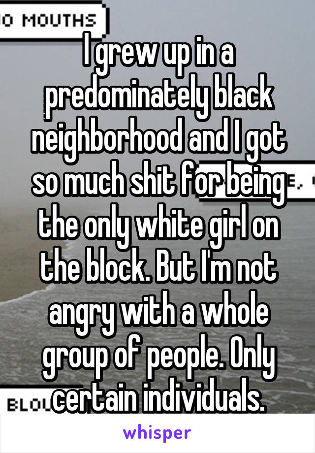 I grew up in a predominately black neighborhood and I got so much shit for being the only white girl on the block. But I'm not angry with a whole group of people. Only certain individuals.