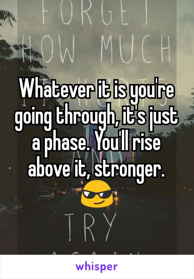 Whatever it is you're going through, it's just a phase. You'll rise above it, stronger. 😎