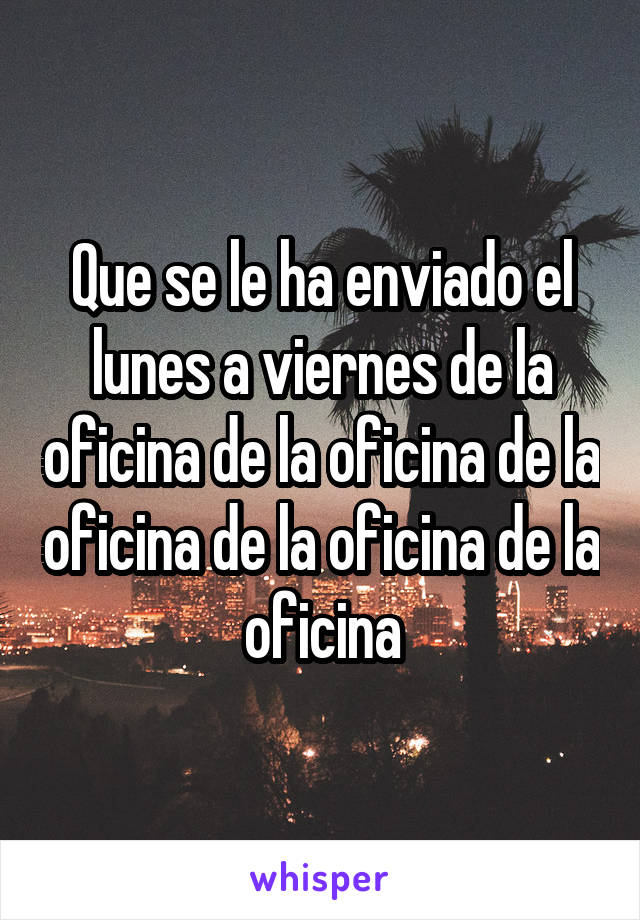 Que se le ha enviado el lunes a viernes de la oficina de la oficina de la oficina de la oficina de la oficina