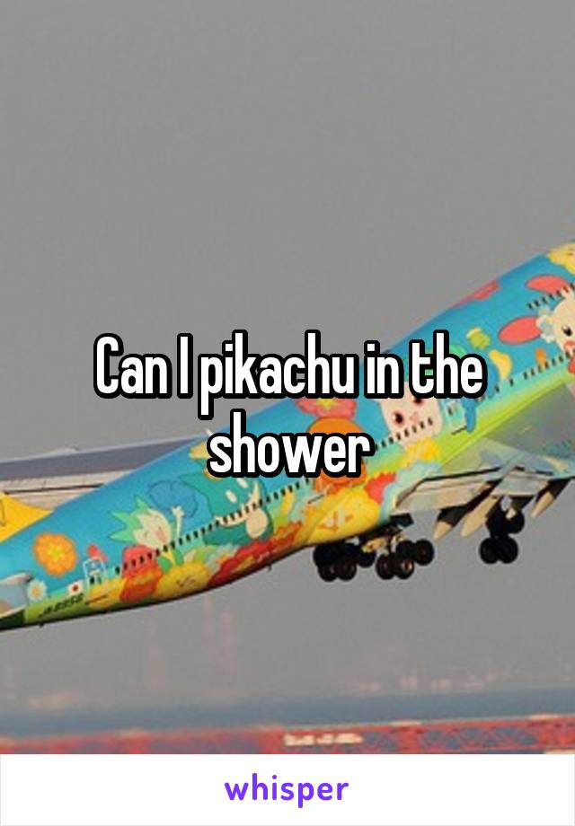 Can I pikachu in the shower