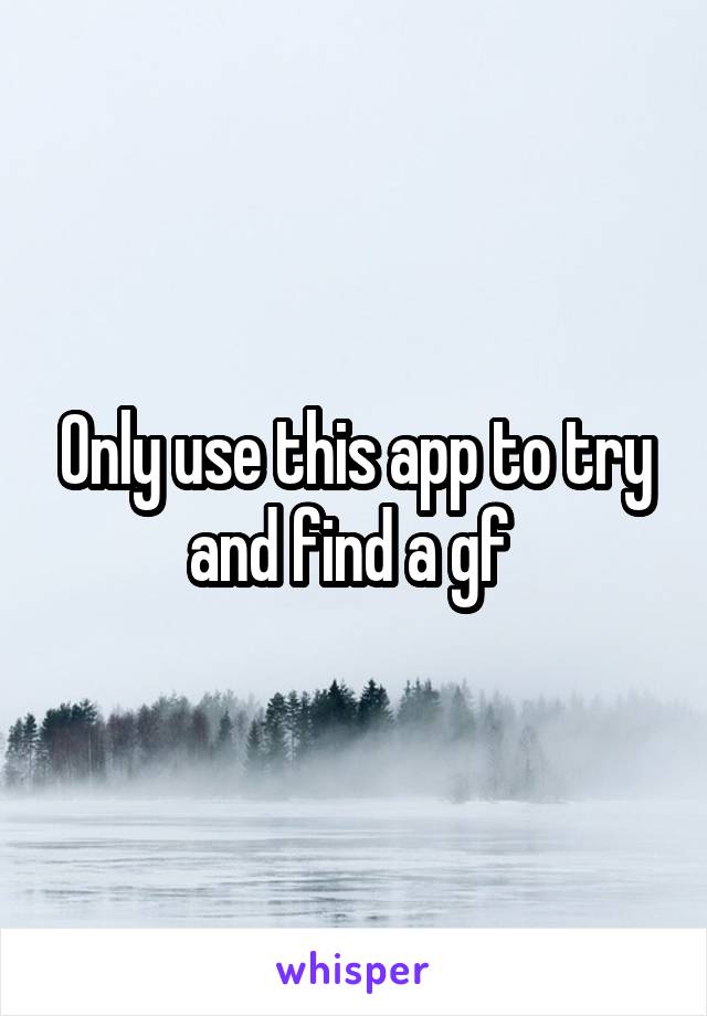 Only use this app to try and find a gf 