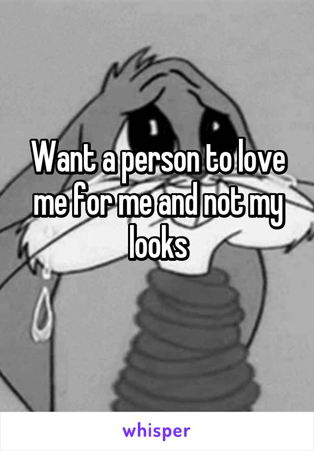 Want a person to love me for me and not my looks

