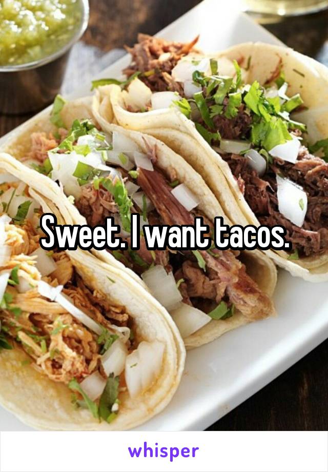 Sweet. I want tacos.