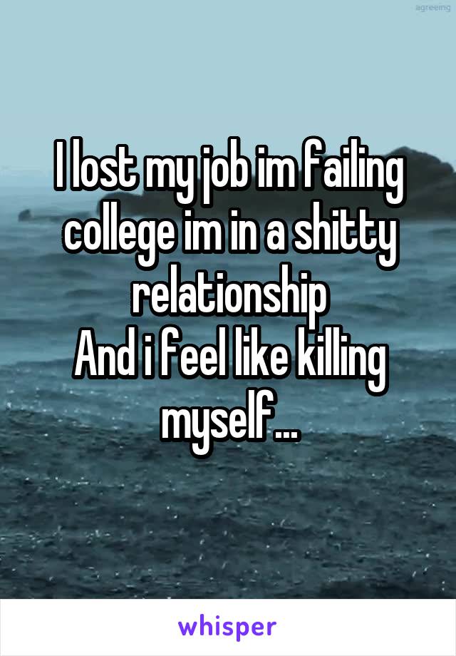 I lost my job im failing college im in a shitty relationship
And i feel like killing myself...
