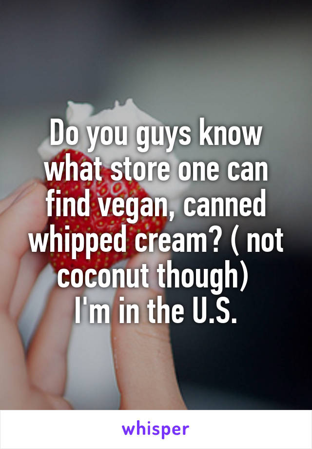 Do you guys know what store one can find vegan, canned whipped cream? ( not coconut though) 
I'm in the U.S.