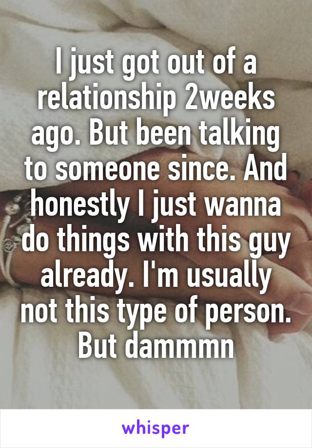 I just got out of a relationship 2weeks ago. But been talking to someone since. And honestly I just wanna do things with this guy already. I'm usually not this type of person. But dammmn
