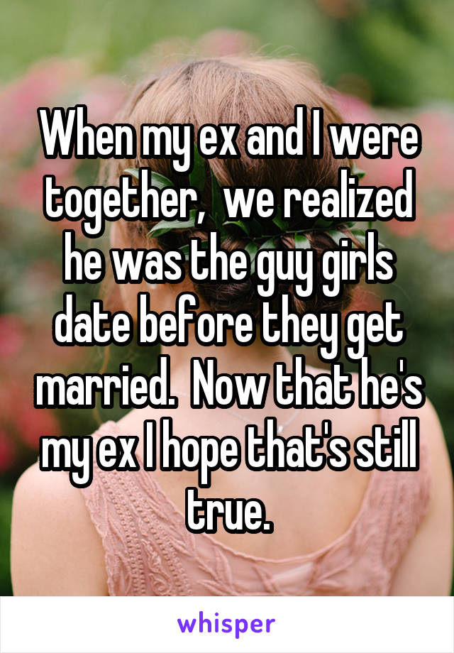 When my ex and I were together,  we realized he was the guy girls date before they get married.  Now that he's my ex I hope that's still true.