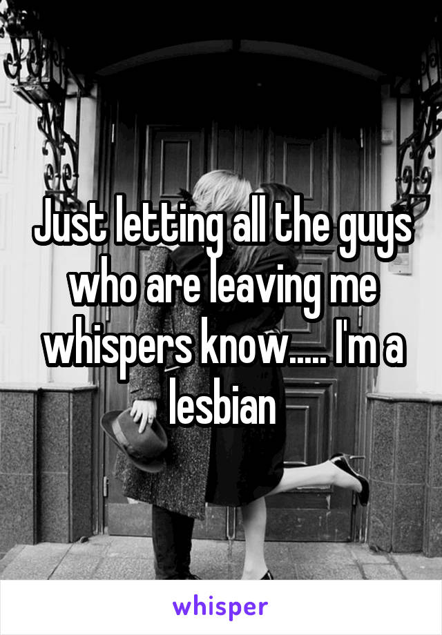 Just letting all the guys who are leaving me whispers know..... I'm a lesbian