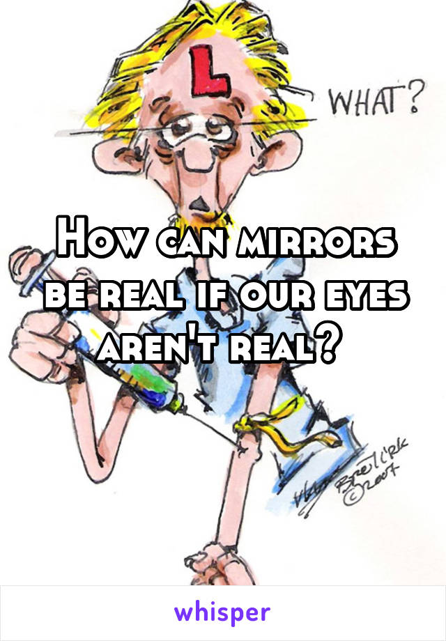 How can mirrors be real if our eyes aren't real? 
