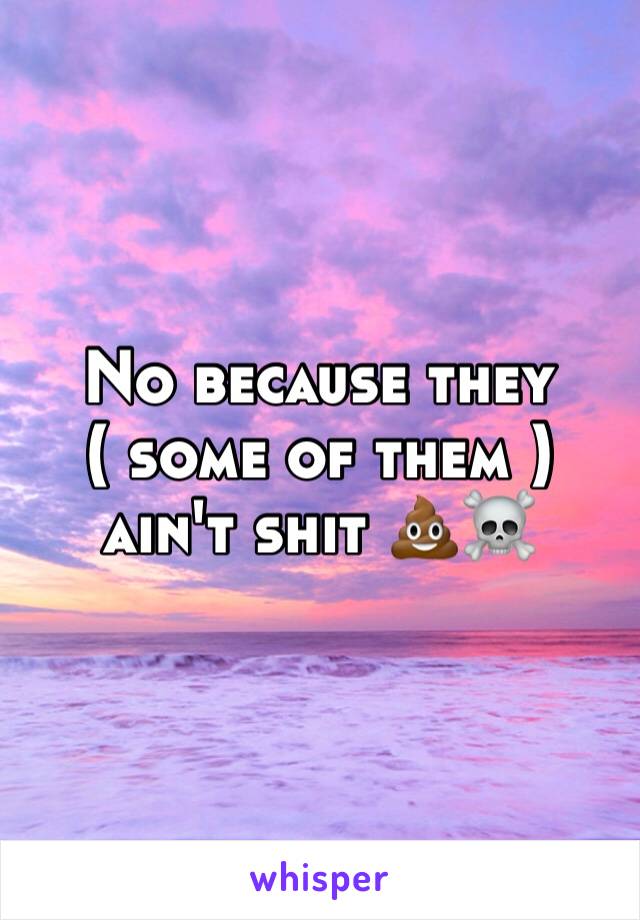 No because they ( some of them ) ain't shit 💩☠️