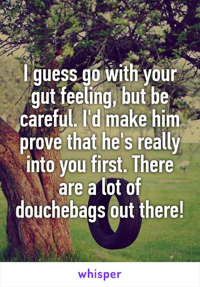 I guess go with your gut feeling, but be careful. I'd make him prove that he's really into you first. There are a lot of douchebags out there!