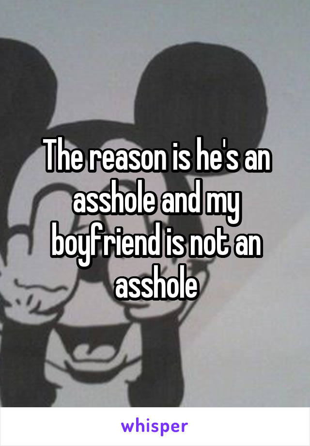 The reason is he's an asshole and my boyfriend is not an asshole